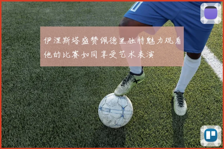伊涅斯塔盛赞佩德里独特魅力观看他的比赛如同享受艺术表演