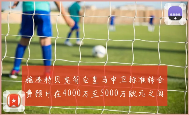 施洛特贝克符合皇马中卫标准转会费预计在4000万至5000万欧元之间