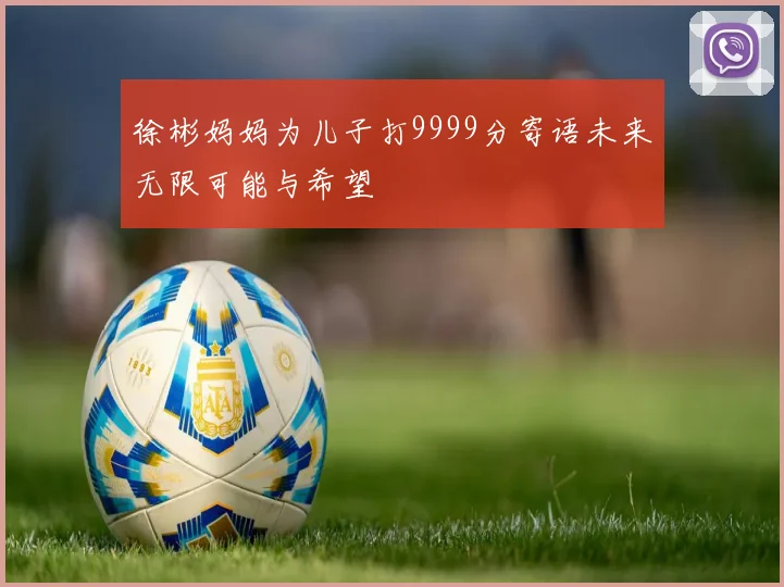 徐彬妈妈为儿子打9999分寄语未来无限可能与希望