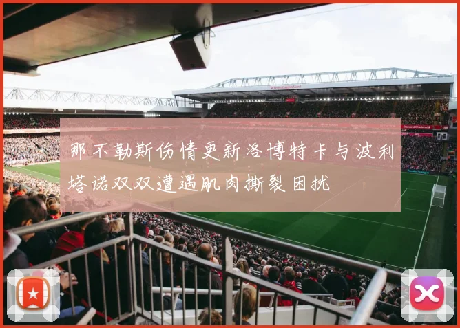 那不勒斯伤情更新洛博特卡与波利塔诺双双遭遇肌肉撕裂困扰