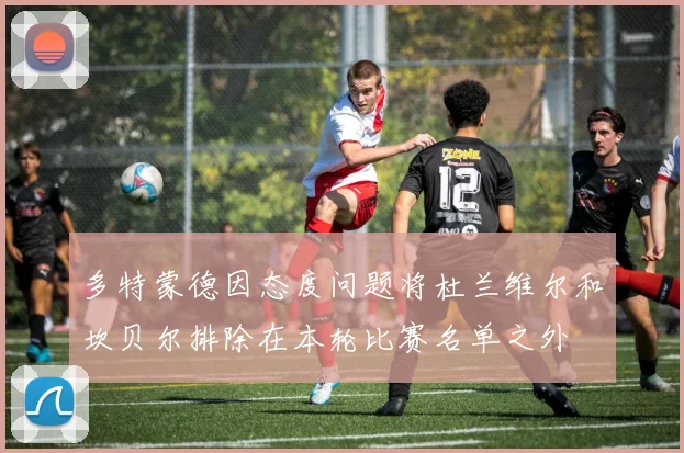 多特蒙德因态度问题将杜兰维尔和坎贝尔排除在本轮比赛名单之外