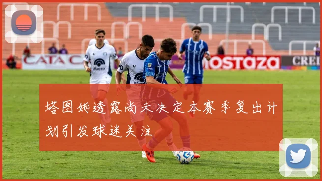 塔图姆透露尚未决定本赛季复出计划引发球迷关注