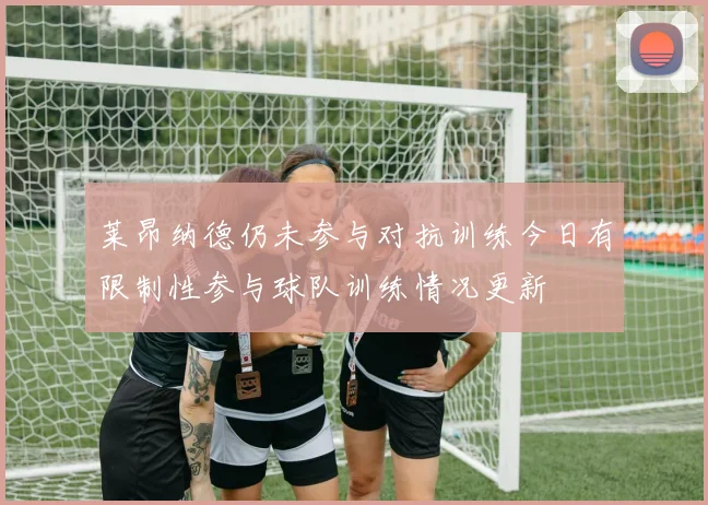 莱昂纳德仍未参与对抗训练今日有限制性参与球队训练情况更新