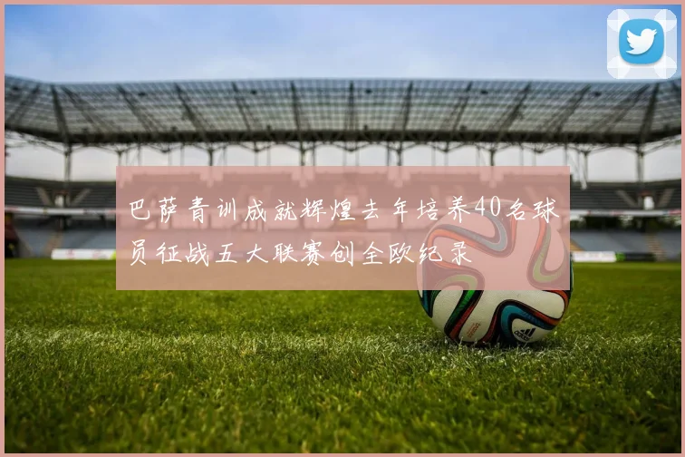 巴萨青训成就辉煌去年培养40名球员征战五大联赛创全欧纪录