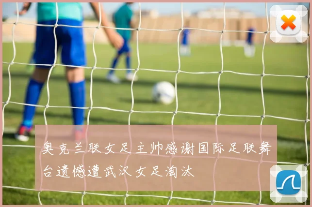 奥克兰联女足主帅感谢国际足联舞台遗憾遭武汉女足淘汰