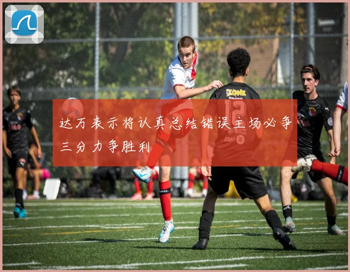 达万表示将认真总结错误主场必争三分力争胜利
