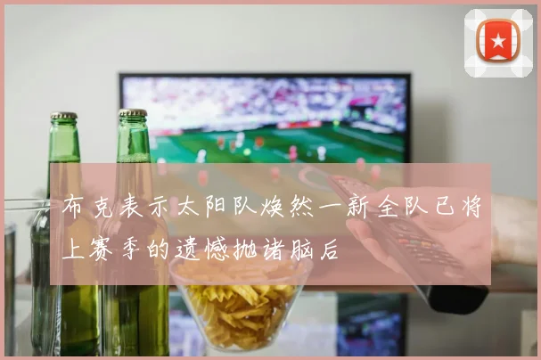 布克表示太阳队焕然一新全队已将上赛季的遗憾抛诸脑后