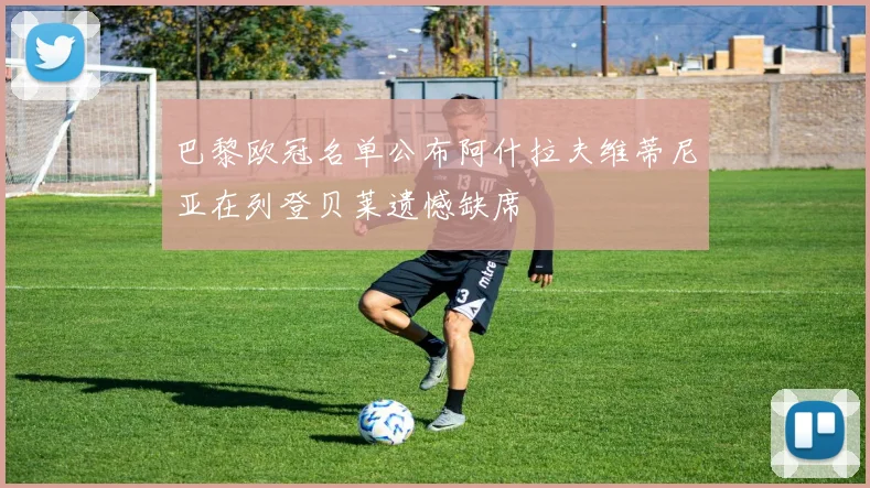 巴黎欧冠名单公布阿什拉夫维蒂尼亚在列登贝莱遗憾缺席