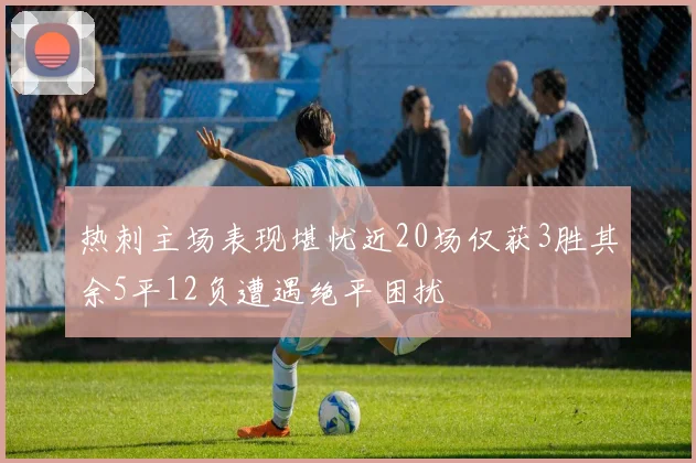 热刺主场表现堪忧近20场仅获3胜其余5平12负遭遇绝平困扰