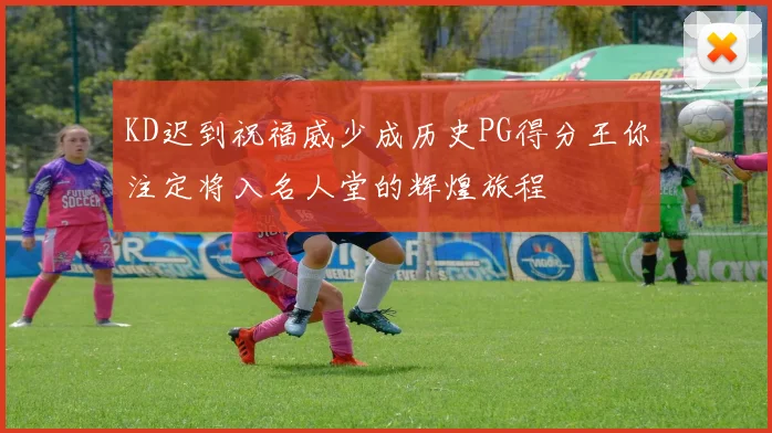 KD迟到祝福威少成历史PG得分王你注定将入名人堂的辉煌旅程