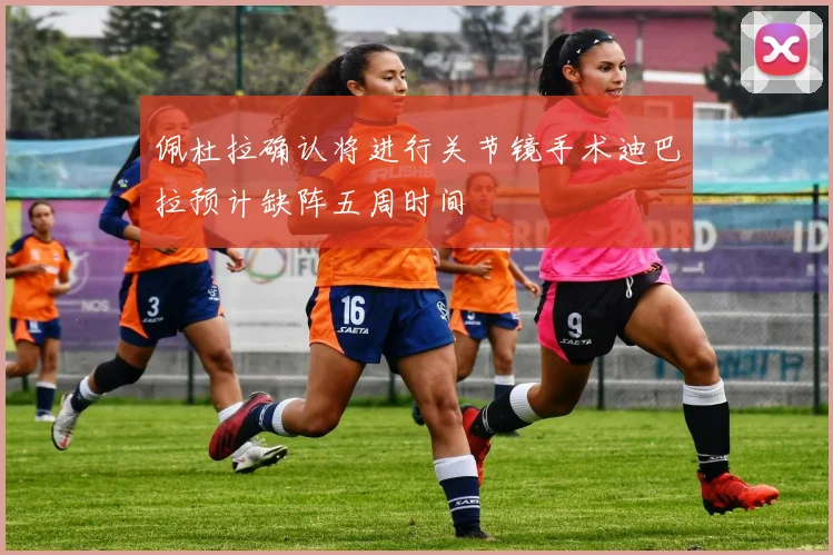 佩杜拉确认将进行关节镜手术迪巴拉预计缺阵五周时间