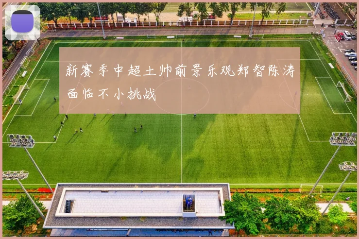 新赛季中超土帅前景乐观郑智陈涛面临不小挑战