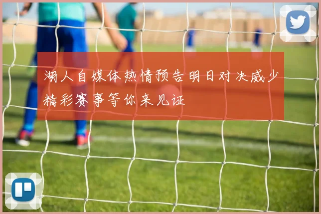 湖人自媒体热情预告明日对决威少精彩赛事等你来见证