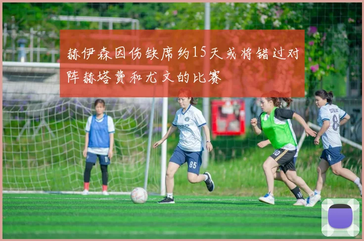 赫伊森因伤缺席约15天或将错过对阵赫塔费和尤文的比赛