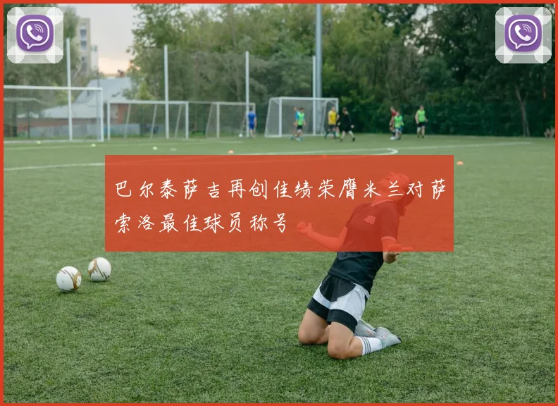 巴尔泰萨吉再创佳绩荣膺米兰对萨索洛最佳球员称号