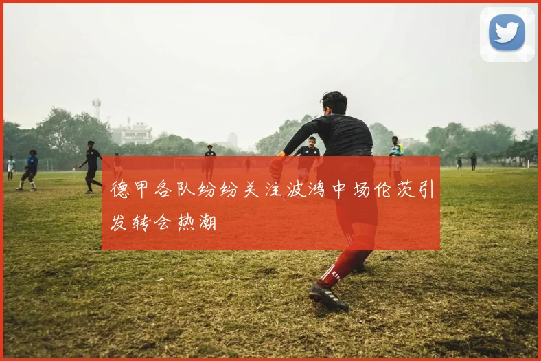 德甲各队纷纷关注波鸿中场伦茨引发转会热潮
