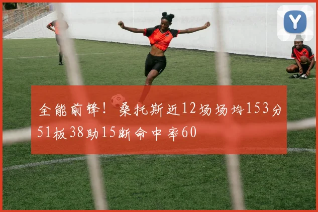 全能前锋！桑托斯近12场场均153分51板38助15断命中率60