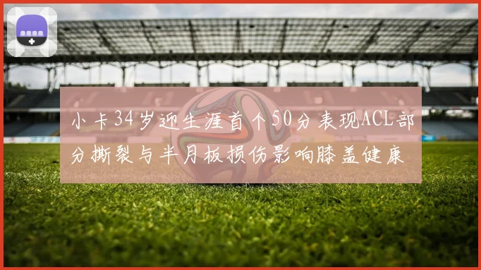 小卡34岁迎生涯首个50分表现ACL部分撕裂与半月板损伤影响膝盖健康