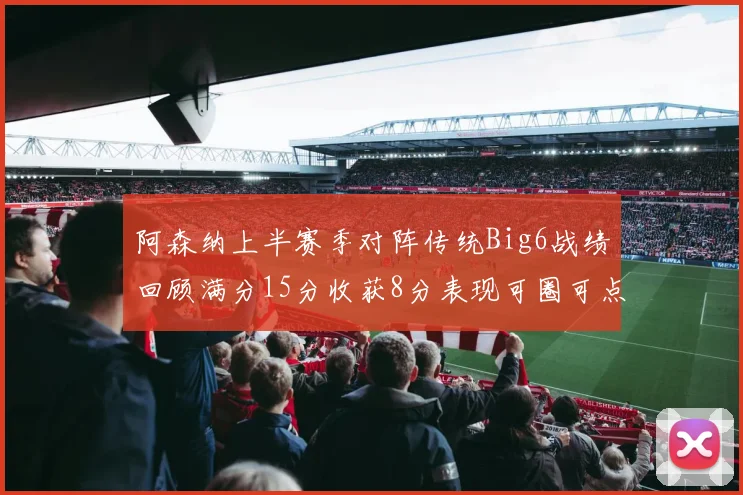 阿森纳上半赛季对阵传统Big6战绩回顾满分15分收获8分表现可圈可点