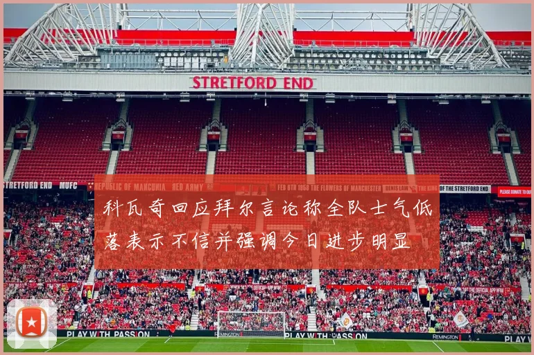 科瓦奇回应拜尔言论称全队士气低落表示不信并强调今日进步明显