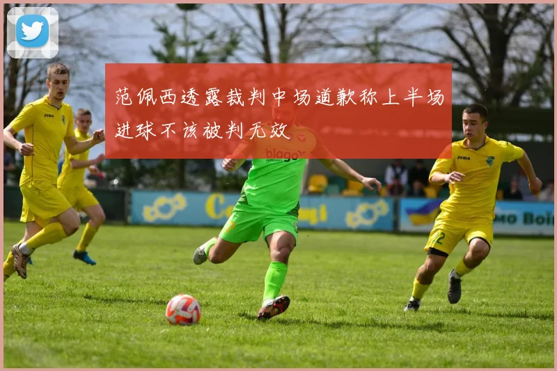 范佩西透露裁判中场道歉称上半场进球不该被判无效