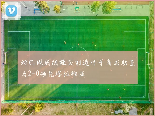 姆巴佩底线强突制造对手乌龙助皇马2-0领先塔拉维亚