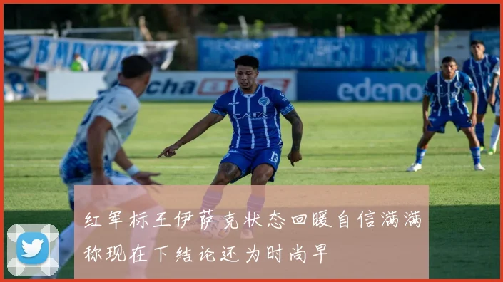 红军标王伊萨克状态回暖自信满满称现在下结论还为时尚早