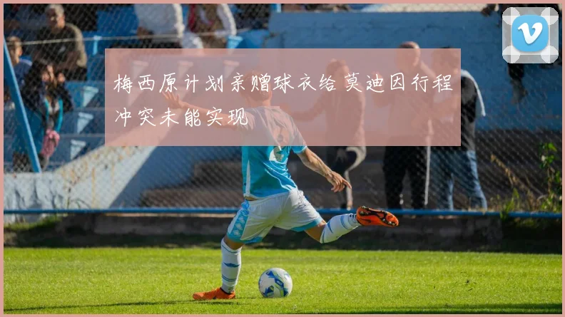 梅西原计划亲赠球衣给莫迪因行程冲突未能实现