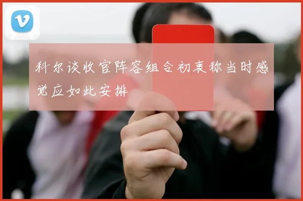 科尔谈收官阵容组合初衷称当时感觉应如此安排