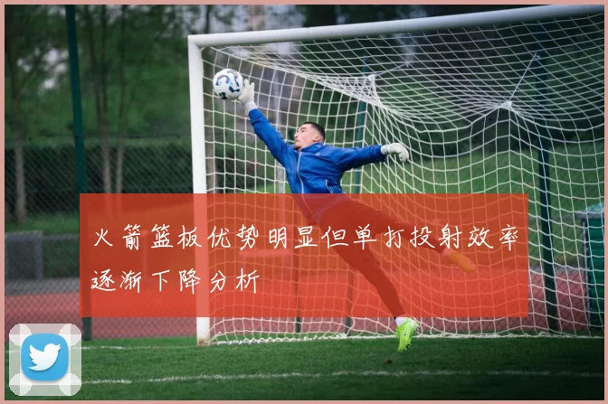 火箭篮板优势明显但单打投射效率逐渐下降分析