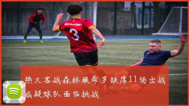 热火客战森林狼希罗缺席11场出战成疑球队面临挑战