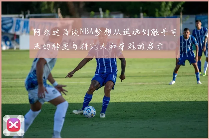 阿尔达马谈NBA梦想从遥远到触手可及的转变与科比大加夺冠的启示