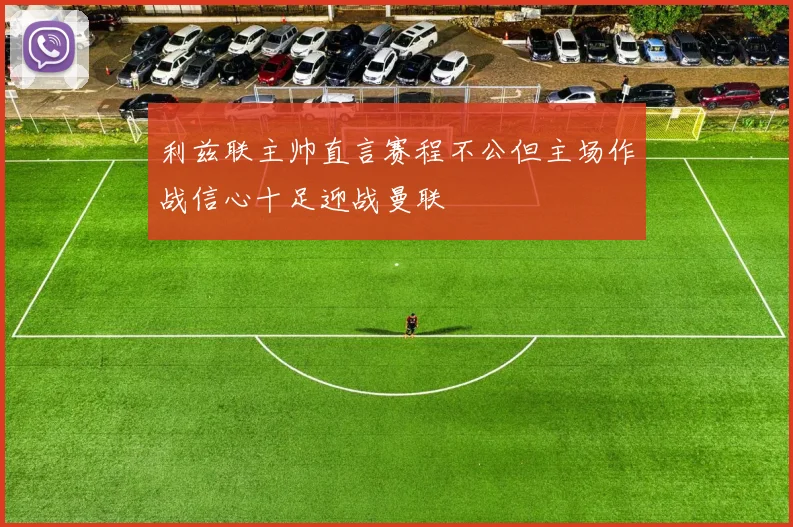 利兹联主帅直言赛程不公但主场作战信心十足迎战曼联
