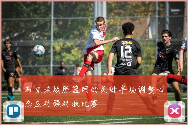 布克谈战胜篮网的关键半场调整心态应对强对抗比赛