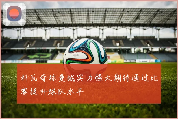 科瓦奇称曼城实力强大期待通过比赛提升球队水平