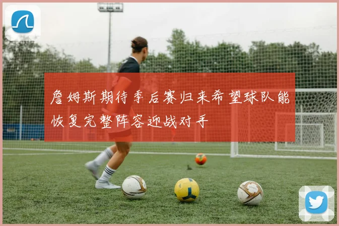 詹姆斯期待季后赛归来希望球队能恢复完整阵容迎战对手