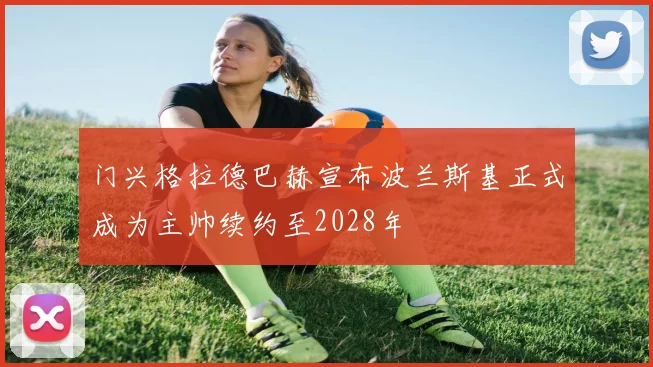 门兴格拉德巴赫宣布波兰斯基正式成为主帅续约至2028年