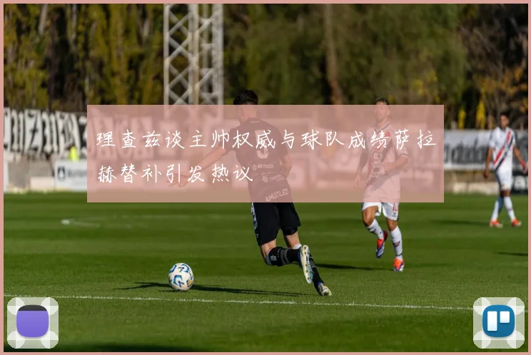 理查兹谈主帅权威与球队成绩萨拉赫替补引发热议