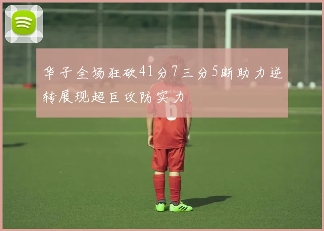 华子全场狂砍41分7三分5断助力逆转展现超巨攻防实力
