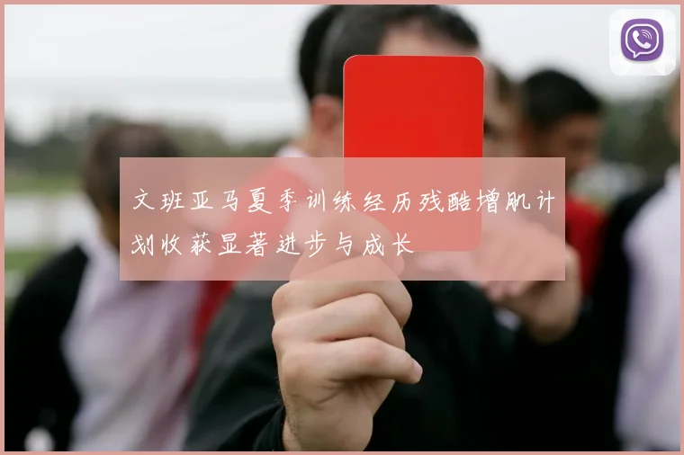 文班亚马夏季训练经历残酷增肌计划收获显著进步与成长