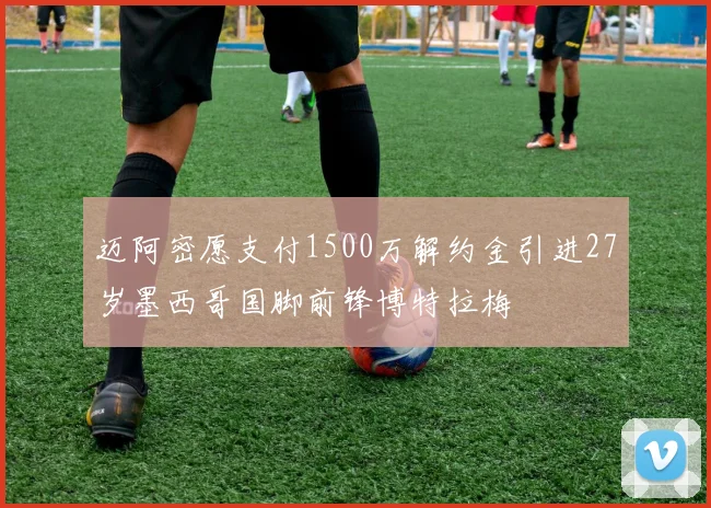迈阿密愿支付1500万解约金引进27岁墨西哥国脚前锋博特拉梅