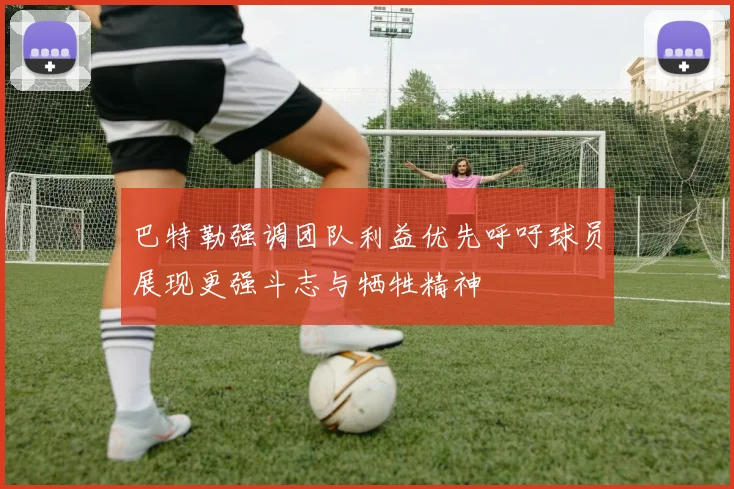 巴特勒强调团队利益优先呼吁球员展现更强斗志与牺牲精神
