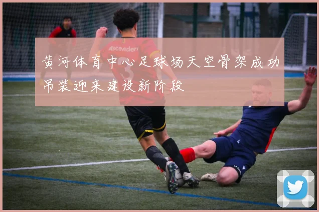 黄河体育中心足球场天空骨架成功吊装迎来建设新阶段