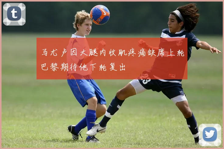马尤卢因大腿内收肌疼痛缺席上轮巴黎期待他下轮复出