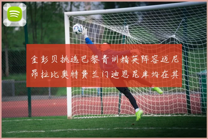 金彭贝挑选巴黎青训精英阵容迈尼昂拉比奥特费兰门迪恩昆库均在其中