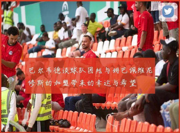 巴尔韦德谈球队团结与姆巴佩维尼修斯的加盟带来的幸运与希望
