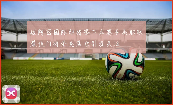 迈阿密国际即将签下本赛季美职联最佳门将圣克莱尔引发关注