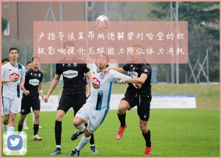 卢指导谈莱昂纳德解禁对哈登的积极影响提升无球能力降低体力消耗