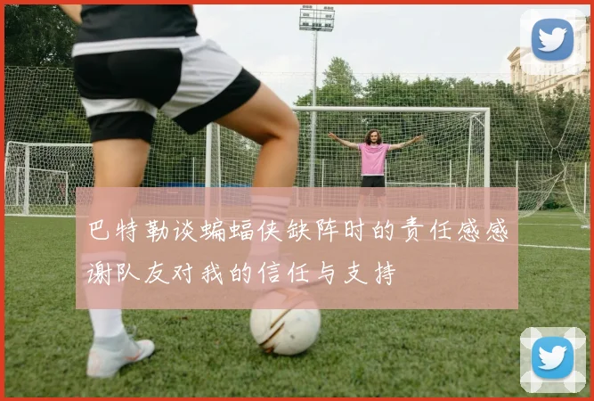 巴特勒谈蝙蝠侠缺阵时的责任感感谢队友对我的信任与支持