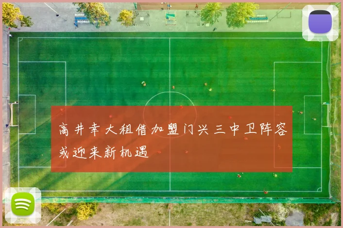 高井幸大租借加盟门兴三中卫阵容或迎来新机遇